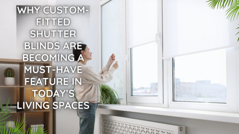 Why Custom-Fitted Shutter Blinds Are Becoming a Must-Have Feature in Today’s Living Spaces
